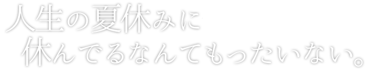 人生の夏休みに、休んでるなんてもったいない。