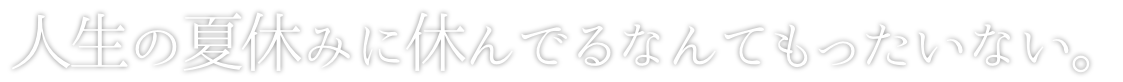 人生の夏休みに、休んでるなんてもったいない。