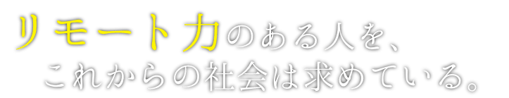 リモート力のある人を、これからの社会は求めている。