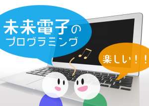 未来電子で学ぶプログラミングだからこそ、楽しい!!