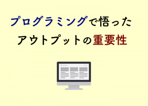 プログラミングで悟ったアウトプットの重要性